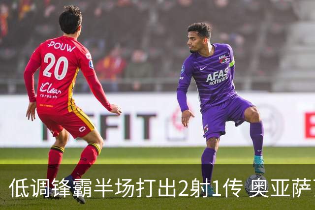 低调锋霸半场打出2射1传 奥亚萨瓦尔西班牙锋线新答案
