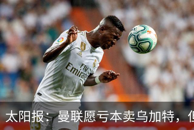 太阳报：曼联愿亏本卖乌加特，但为避免进一步贬值并没有到处兜售