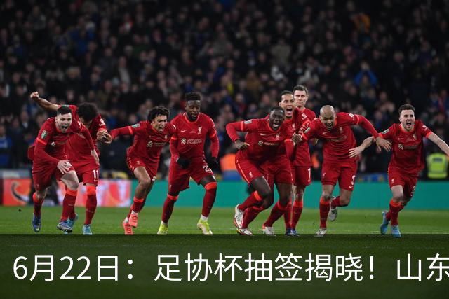 6月22日：足协杯抽签揭晓！山东泰山能否靠“神签”避开海港申花，逆袭卫冕？
